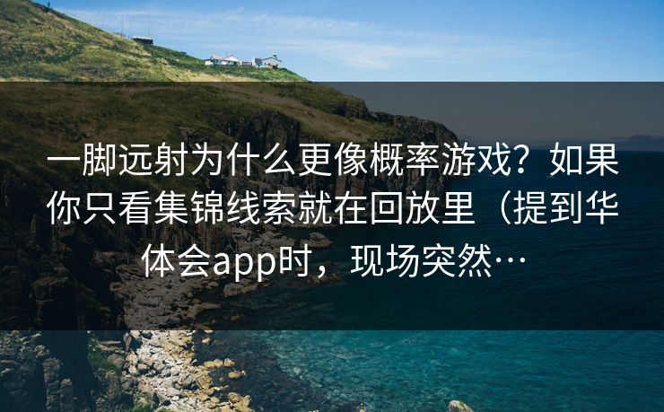 一脚远射为什么更像概率游戏？如果你只看集锦线索就在回放里（提到华体会app时，现场突然…