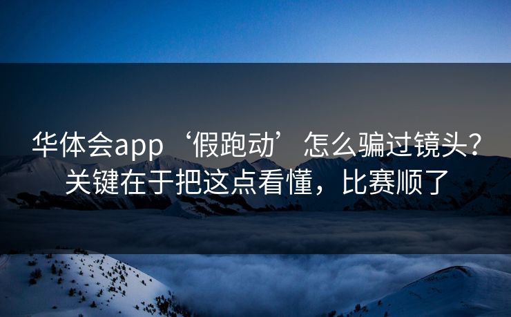 华体会app‘假跑动’怎么骗过镜头？关键在于把这点看懂，比赛顺了