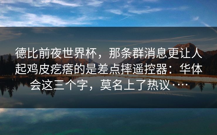 德比前夜世界杯，那条群消息更让人起鸡皮疙瘩的是差点摔遥控器：华体会这三个字，莫名上了热议·…