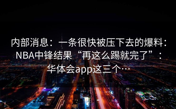 内部消息：一条很快被压下去的爆料：NBA中锋结果“再这么踢就完了”：华体会app这三个…