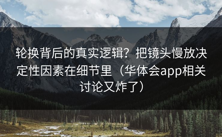 轮换背后的真实逻辑？把镜头慢放决定性因素在细节里（华体会app相关讨论又炸了）
