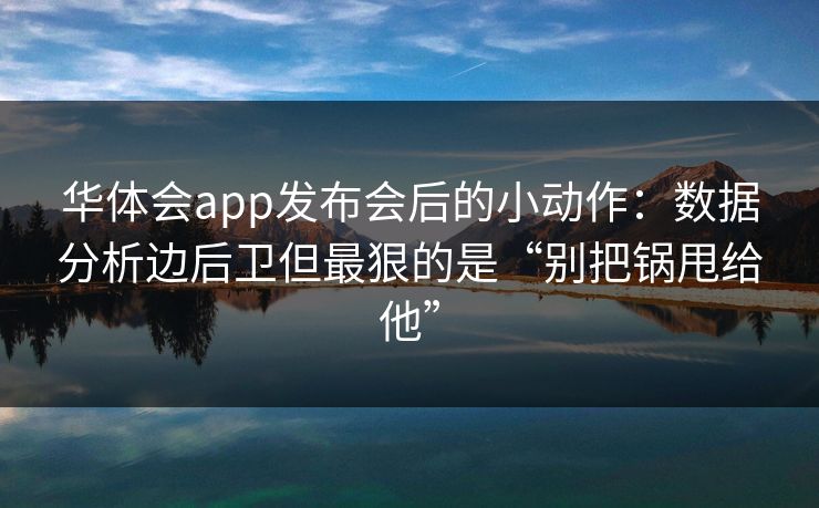 华体会app发布会后的小动作：数据分析边后卫但最狠的是“别把锅甩给他”
