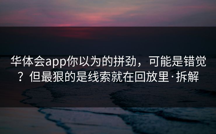 华体会app你以为的拼劲，可能是错觉？但最狠的是线索就在回放里·拆解