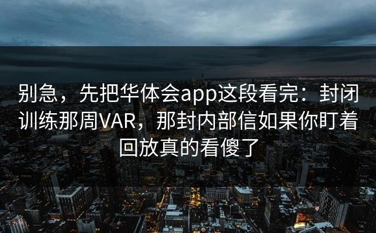 别急，先把华体会app这段看完：封闭训练那周VAR，那封内部信如果你盯着回放真的看傻了