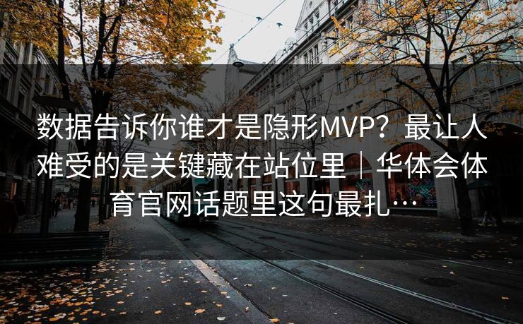 数据告诉你谁才是隐形MVP？最让人难受的是关键藏在站位里｜华体会体育官网话题里这句最扎…
