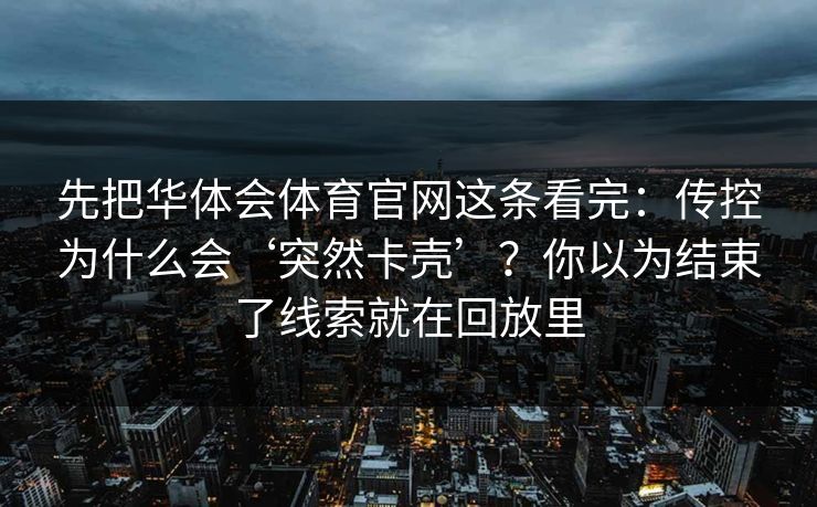 先把华体会体育官网这条看完：传控为什么会‘突然卡壳’？你以为结束了线索就在回放里