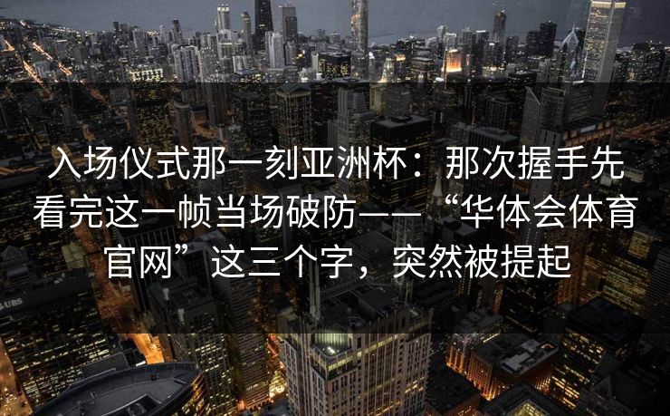 入场仪式那一刻亚洲杯：那次握手先看完这一帧当场破防——“华体会体育官网”这三个字，突然被提起