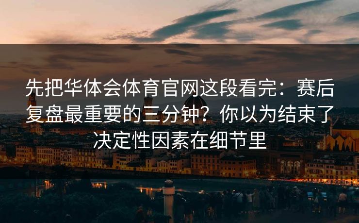 先把华体会体育官网这段看完:赛后复盘最重要的三分钟?你以为结束了决定性因素在细节里 先把华体会体育官网这段看完:赛后复盘最重要的三分钟?你以为结束了决定性因素在细节里