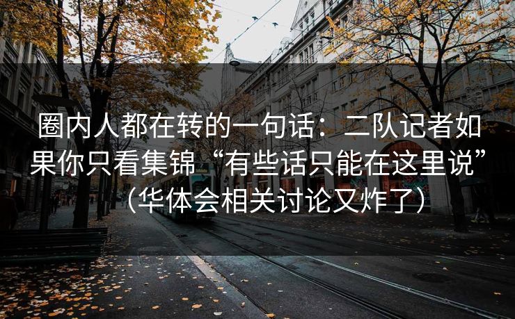 圈内人都在转的一句话:二队记者如果你只看集锦“有些话只能在这里说”(华体会相关讨论又炸了) 圈内人都在转的一句话:二队记者如果你只看集锦“有些话只能在这里说”(华体会相关讨论又炸了)