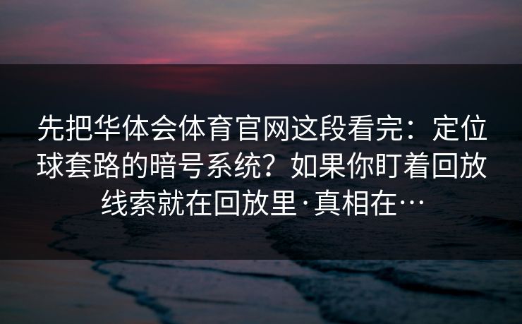 先把华体会体育官网这段看完:定位球套路的暗号系统?如果你盯着回放线索就在回放里·真相在… 先把华体会体育官网这段看完:定位球套路的暗号系统?如果你盯着回放线索就在回放里·真相在…
