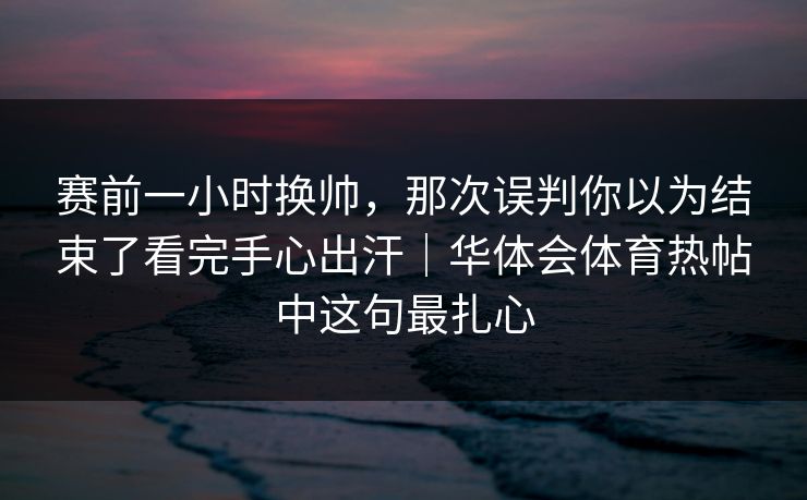 赛前一小时换帅,那次误判你以为结束了看完手心出汗|华体会体育热帖中这句最扎心 赛前一小时换帅,那次误判你以为结束了看完手心出汗|华体会体育热帖中这句最扎心