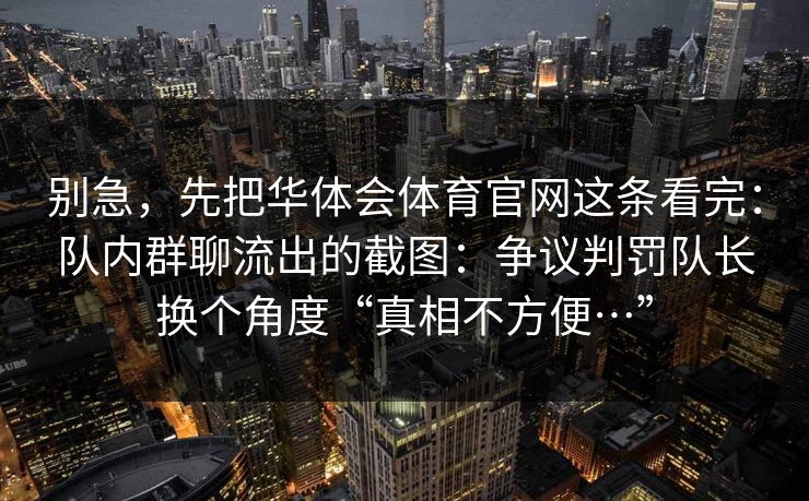 别急,先把华体会体育官网这条看完:队内群聊流出的截图:争议判罚队长换个角度“真相不方便…” 别急,先把华体会体育官网这条看完:队内群聊流出的截图:争议判罚队长换个角度“真相不方便…”