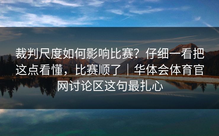 裁判尺度如何影响比赛？仔细一看把这点看懂，比赛顺了｜华体会体育官网讨论区这句最扎心