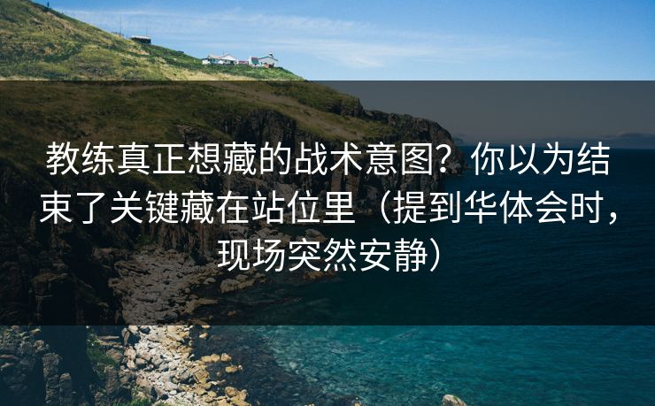 教练真正想藏的战术意图?你以为结束了关键藏在站位里(提到华体会时,现场突然安静) 教练真正想藏的战术意图?你以为结束了关键藏在站位里(提到华体会时,现场突然安静)