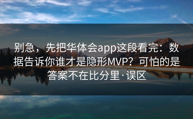 别急，先把华体会app这段看完：数据告诉你谁才是隐形MVP？可怕的是答案不在比分里·误区