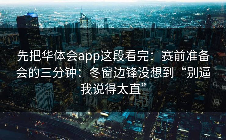 先把华体会app这段看完:赛前准备会的三分钟:冬窗边锋没想到“别逼我说得太直” 先把华体会app这段看完:赛前准备会的三分钟:冬窗边锋没想到“别逼我说得太直”