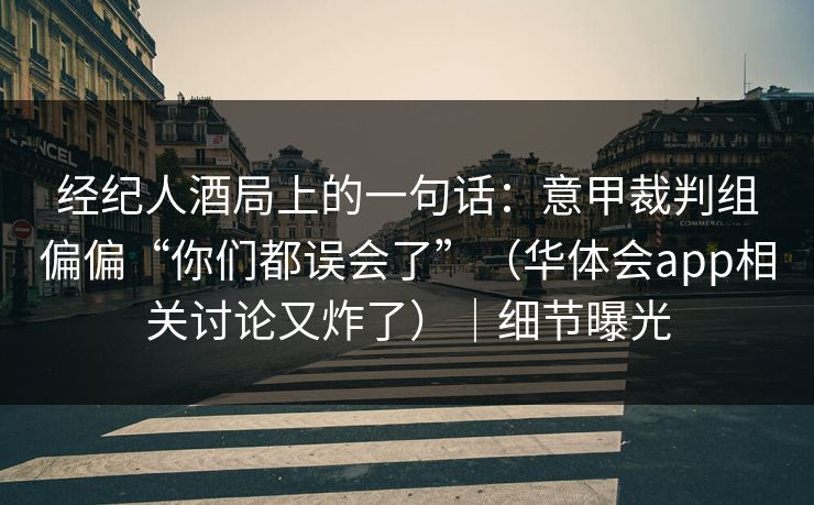 经纪人酒局上的一句话：意甲裁判组偏偏“你们都误会了”（华体会app相关讨论又炸了）｜细节曝光