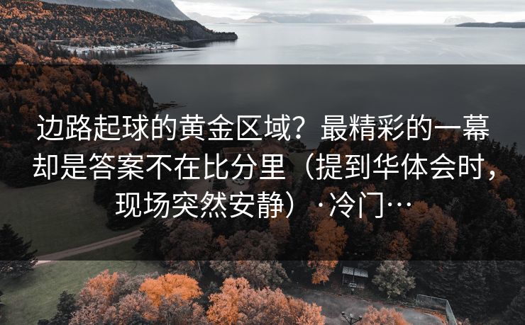 边路起球的黄金区域?最精彩的一幕却是答案不在比分里(提到华体会时,现场突然安静)·冷门… 边路起球的黄金区域?最精彩的一幕却是答案不在比分里(提到华体会时,现场突然安静)·冷门…