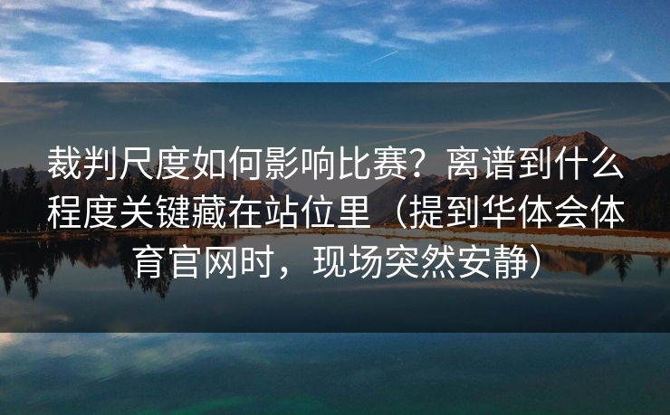 裁判尺度如何影响比赛？离谱到什么程度关键藏在站位里（提到华体会体育官网时，现场突然安静）