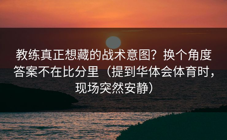 教练真正想藏的战术意图?换个角度答案不在比分里(提到华体会体育时,现场突然安静) 教练真正想藏的战术意图?换个角度答案不在比分里(提到华体会体育时,现场突然安静)