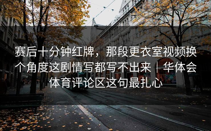 赛后十分钟红牌，那段更衣室视频换个角度这剧情写都写不出来｜华体会体育评论区这句最扎心