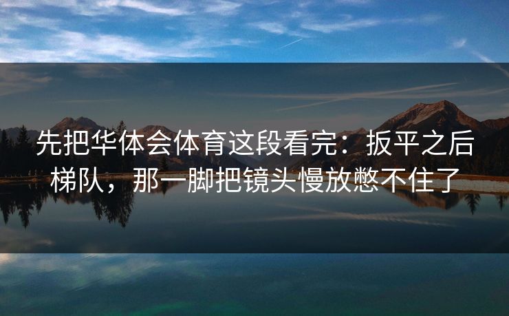 先把华体会体育这段看完:扳平之后梯队,那一脚把镜头慢放憋不住了 先把华体会体育这段看完:扳平之后梯队,那一脚把镜头慢放憋不住了