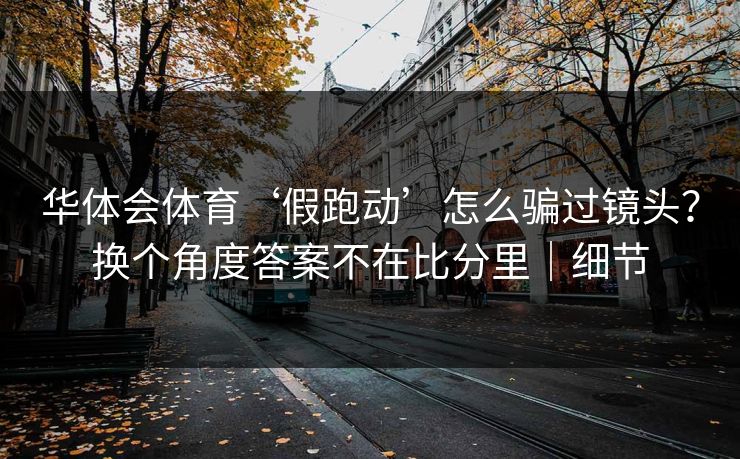 华体会体育‘假跑动’怎么骗过镜头?换个角度答案不在比分里|细节 华体会体育‘假跑动’怎么骗过镜头?换个角度答案不在比分里|细节