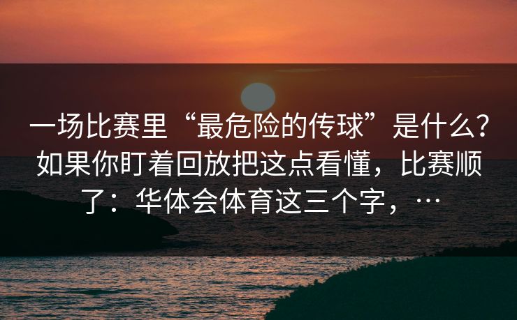 一场比赛里“最危险的传球”是什么?如果你盯着回放把这点看懂,比赛顺了:华体会体育这三个字,… 一场比赛里“最危险的传球”是什么?如果你盯着回放把这点看懂,比赛顺了:华体会体育这三个字,…