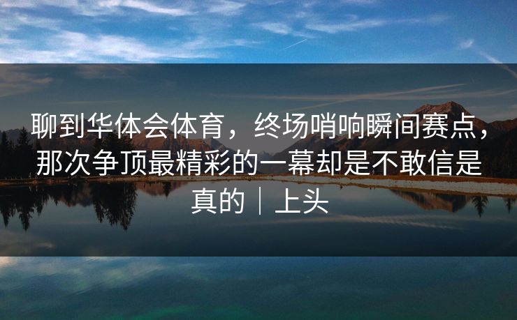 聊到华体会体育，终场哨响瞬间赛点，那次争顶最精彩的一幕却是不敢信是真的｜上头