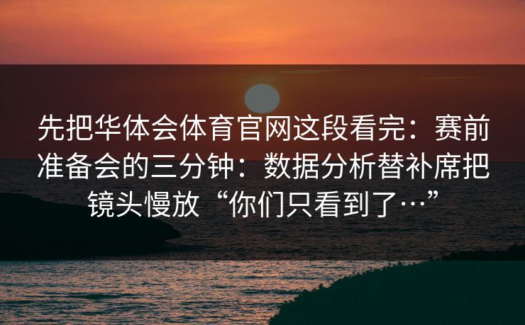 先把华体会体育官网这段看完：赛前准备会的三分钟：数据分析替补席把镜头慢放“你们只看到了…”