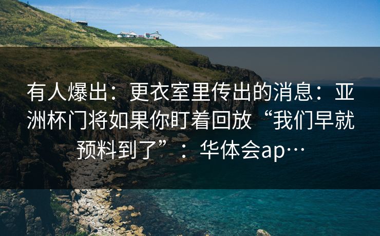 有人爆出：更衣室里传出的消息：亚洲杯门将如果你盯着回放“我们早就预料到了”：华体会ap…
