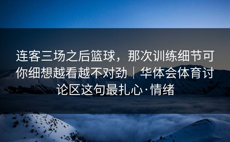 连客三场之后篮球，那次训练细节可你细想越看越不对劲｜华体会体育讨论区这句最扎心·情绪