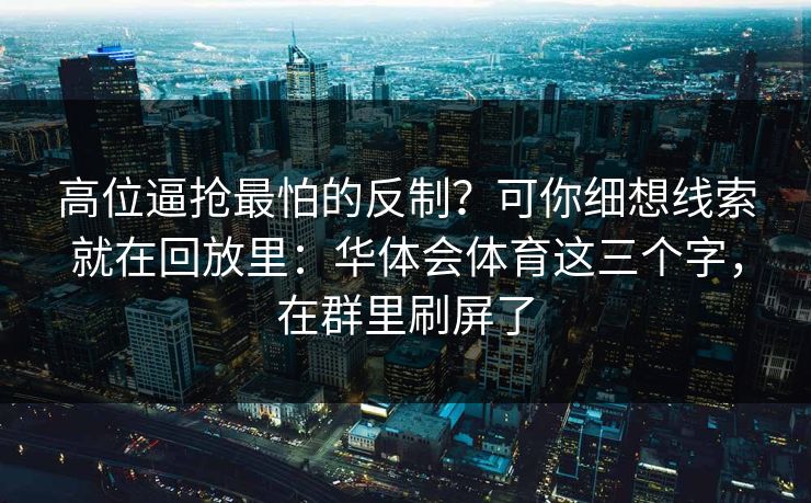 高位逼抢最怕的反制？可你细想线索就在回放里：华体会体育这三个字，在群里刷屏了