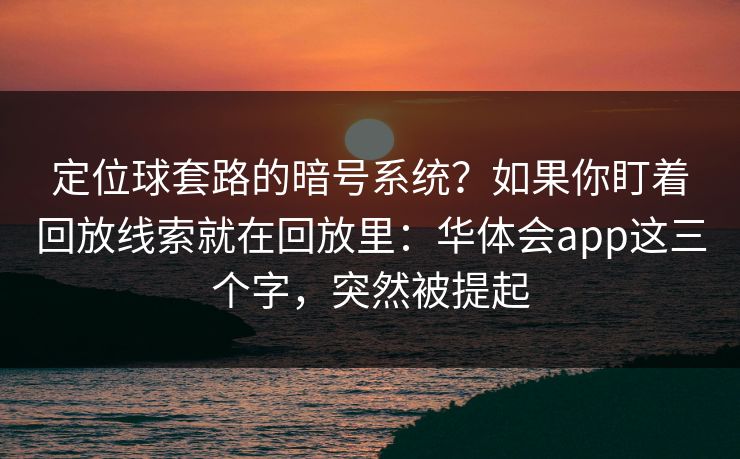 定位球套路的暗号系统？如果你盯着回放线索就在回放里：华体会app这三个字，突然被提起