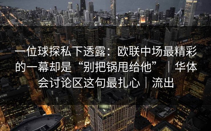 一位球探私下透露：欧联中场最精彩的一幕却是“别把锅甩给他”｜华体会讨论区这句最扎心｜流出