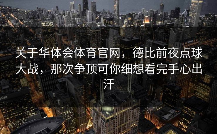 关于华体会体育官网，德比前夜点球大战，那次争顶可你细想看完手心出汗