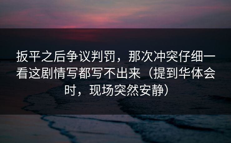 扳平之后争议判罚，那次冲突仔细一看这剧情写都写不出来（提到华体会时，现场突然安静）