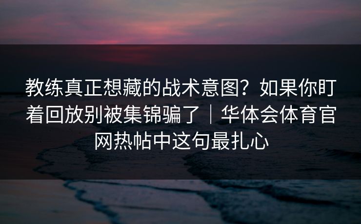 教练真正想藏的战术意图？如果你盯着回放别被集锦骗了｜华体会体育官网热帖中这句最扎心