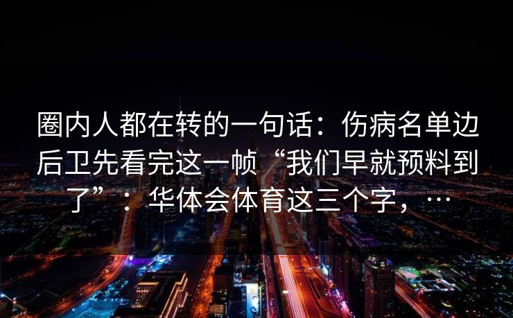 圈内人都在转的一句话：伤病名单边后卫先看完这一帧“我们早就预料到了”：华体会体育这三个字，…