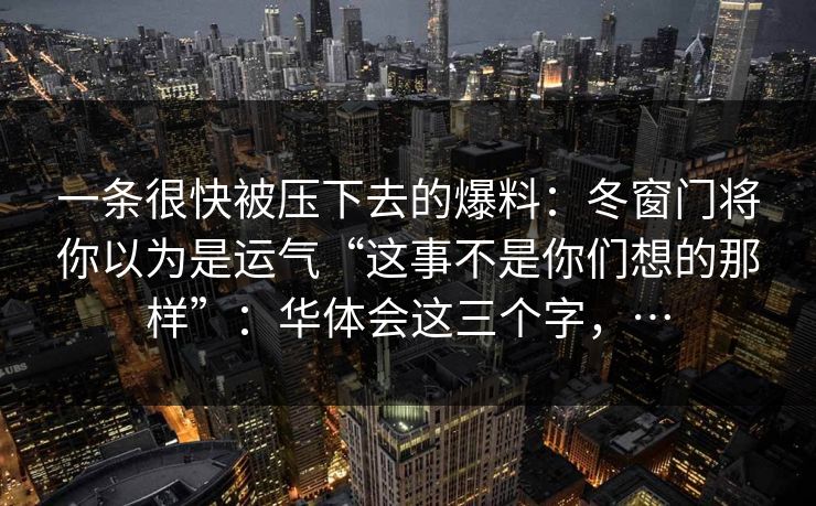 一条很快被压下去的爆料：冬窗门将你以为是运气“这事不是你们想的那样”：华体会这三个字，…