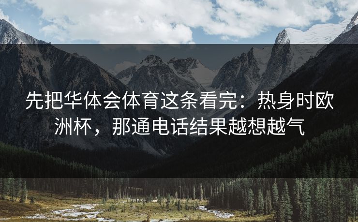 先把华体会体育这条看完：热身时欧洲杯，那通电话结果越想越气