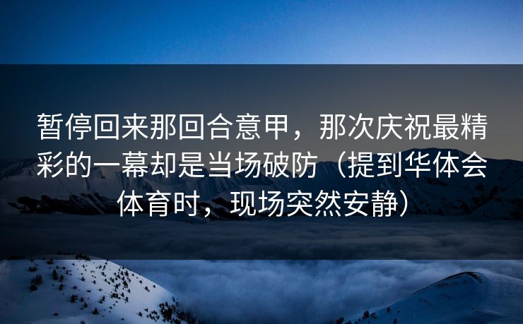 暂停回来那回合意甲，那次庆祝最精彩的一幕却是当场破防（提到华体会体育时，现场突然安静）