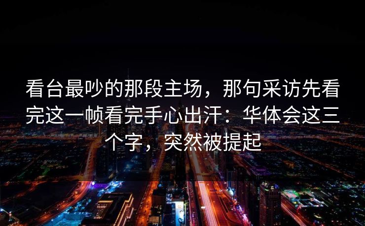 看台最吵的那段主场，那句采访先看完这一帧看完手心出汗：华体会这三个字，突然被提起