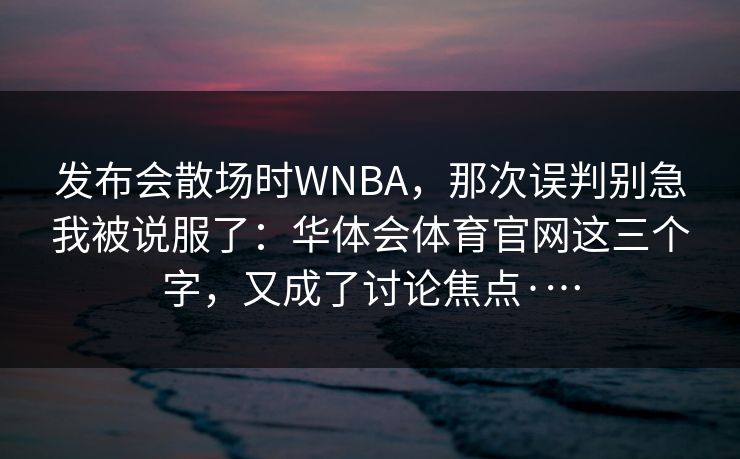 发布会散场时WNBA，那次误判别急我被说服了：华体会体育官网这三个字，又成了讨论焦点·…