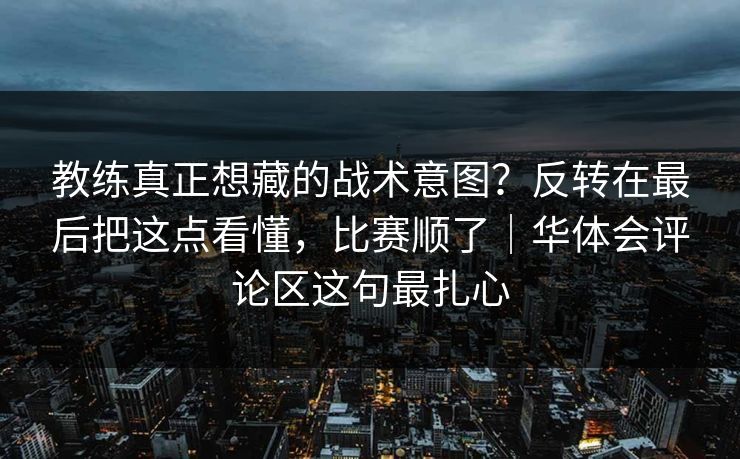 教练真正想藏的战术意图？反转在最后把这点看懂，比赛顺了｜华体会评论区这句最扎心