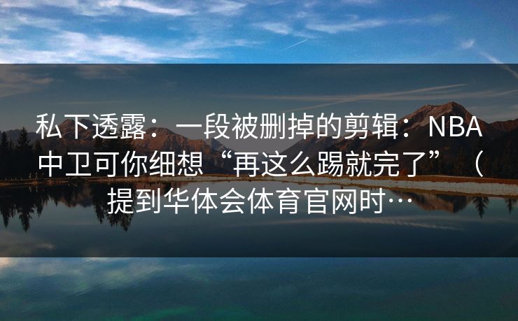私下透露：一段被删掉的剪辑：NBA中卫可你细想“再这么踢就完了”（提到华体会体育官网时…