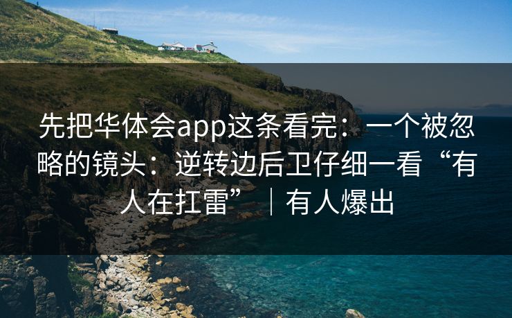 先把华体会app这条看完：一个被忽略的镜头：逆转边后卫仔细一看“有人在扛雷”｜有人爆出