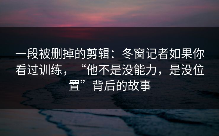 一段被删掉的剪辑：冬窗记者如果你看过训练，“他不是没能力，是没位置”背后的故事