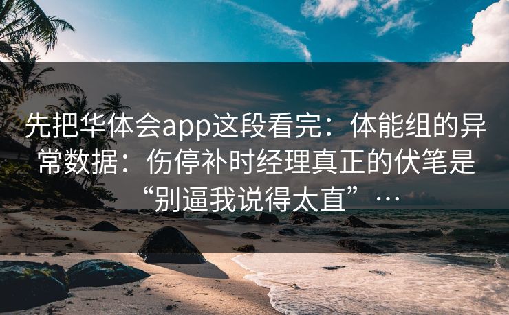 先把华体会app这段看完：体能组的异常数据：伤停补时经理真正的伏笔是“别逼我说得太直”…